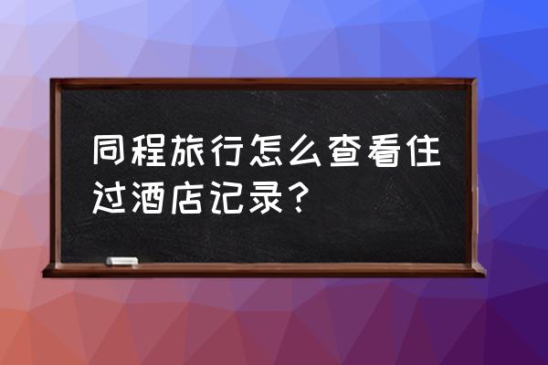 同程旅行怎么充值会员 同程旅行怎么查看住过酒店记录？