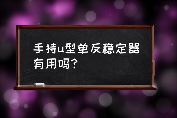 手持拍摄用什么稳定器 手持u型单反稳定器有用吗？