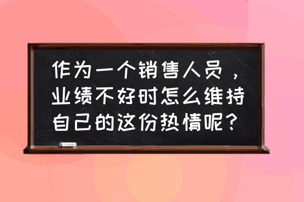 公司效益不好如何解决 作为一个销售人员，业绩不好时怎么维持自己的这份热情呢？