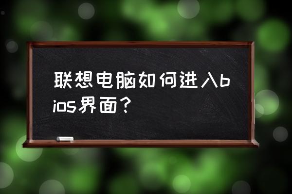 联想电脑怎么进bios界面 联想电脑如何进入bios界面？