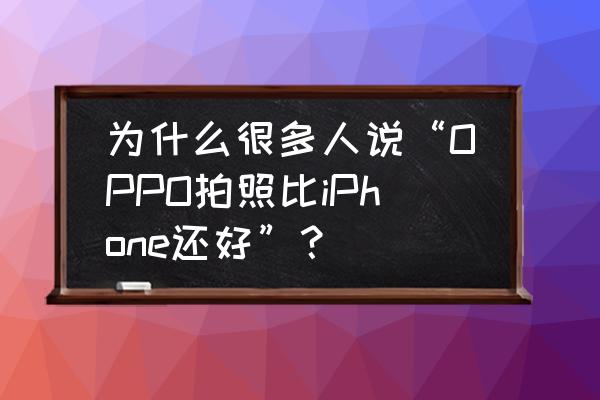 oppo手机拍照效果最好的是哪个 为什么很多人说“OPPO拍照比iPhone还好”？