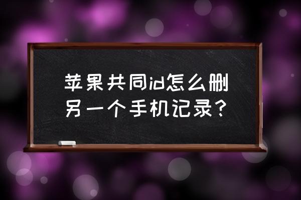 iphone 原来的id怎么彻底删除 苹果共同id怎么删另一个手机记录？