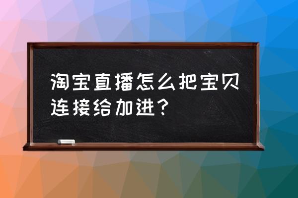 如何合作淘宝直播间 淘宝直播怎么把宝贝连接给加进？