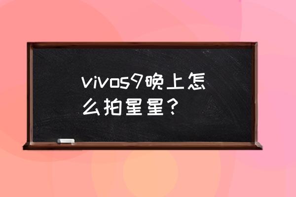 vivo手机怎么拍夜晚星空 vivos9晚上怎么拍星星？