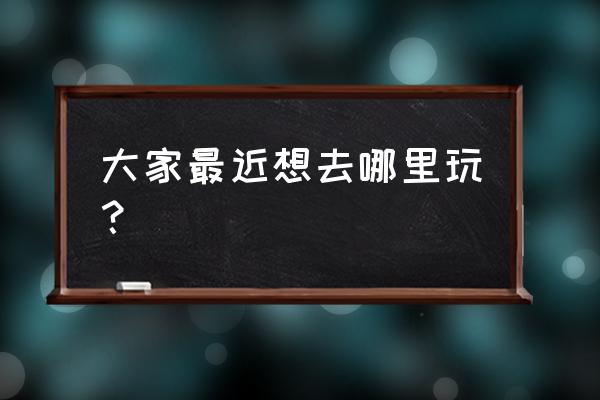 5月国内去哪里玩比较合适 大家最近想去哪里玩？