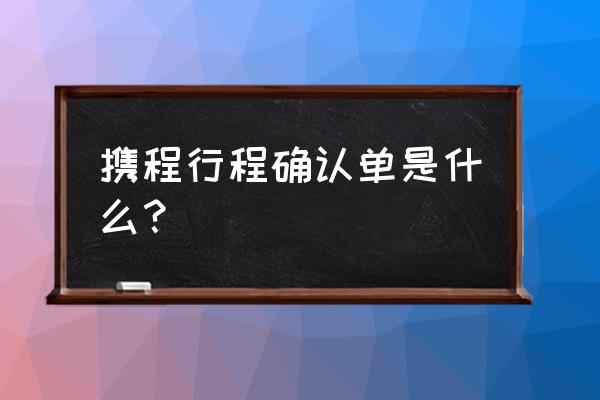 携程旅行在哪里可以看到出行记录 携程行程确认单是什么？