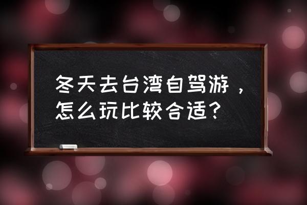 台湾旅游全攻略适合小朋友 冬天去台湾自驾游，怎么玩比较合适？