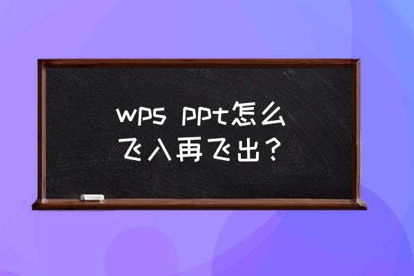 ppt设置动画效果飞入怎么设置 wps ppt怎么飞入再飞出？