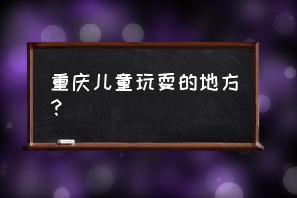 带孩子重庆一日游旅游攻略 重庆儿童玩耍的地方？