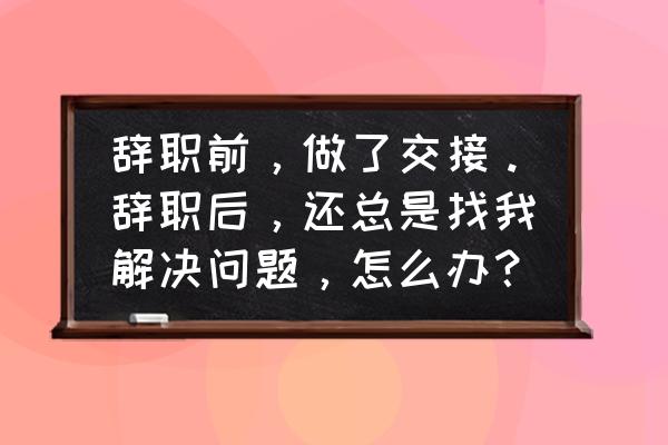 跳槽了还想回去怎么办 辞职前，做了交接。辞职后，还总是找我解决问题，怎么办？