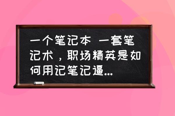 笔记本高效率使用的一天 一个笔记本 一套笔记术，职场精英是如何用记笔记逼自己成长的？