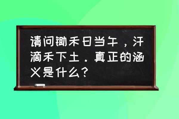 劳动教育的意义体现在哪几个方面 请问锄禾日当午，汗滴禾下土。真正的涵义是什么？