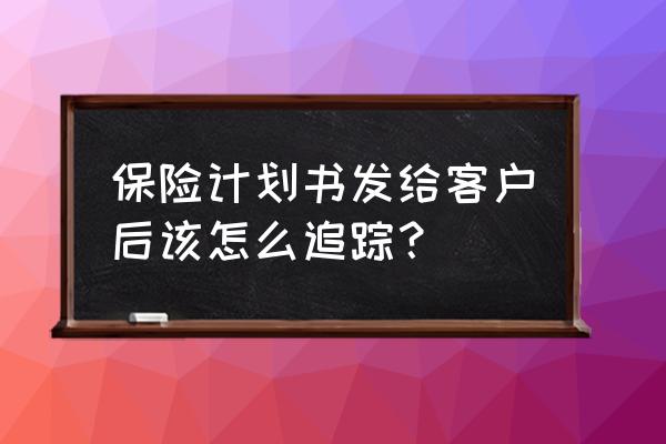 保险销售数据怎么跟踪 保险计划书发给客户后该怎么追踪？