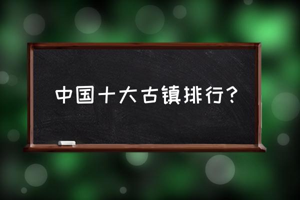 大理古镇排名一览表 中国十大古镇排行？