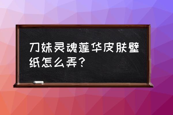 怎么画卡通墙纸 刀妹灵魂莲华皮肤壁纸怎么弄？