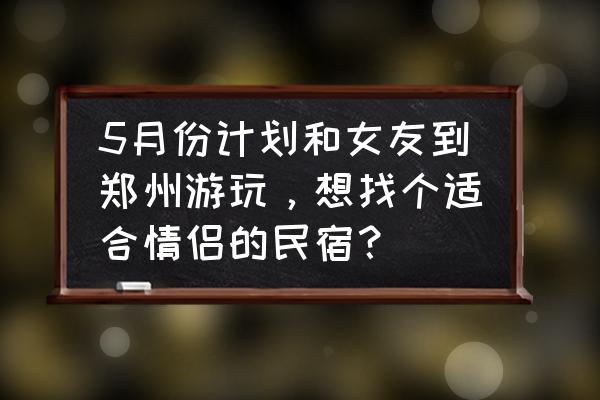 情侣订酒店还是民宿 5月份计划和女友到郑州游玩，想找个适合情侣的民宿？