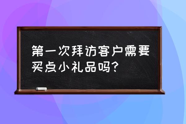 如何建立客户信任基础 第一次拜访客户需要买点小礼品吗？