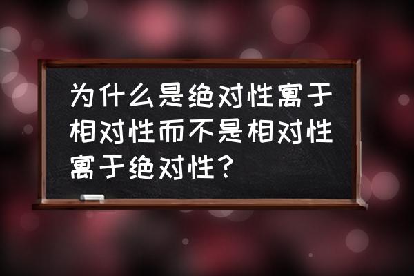 真理的绝对性指真理的无条件性 为什么是绝对性寓于相对性而不是相对性寓于绝对性？