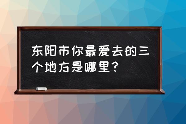 东阳东白山景区一日游攻略 东阳市你最爱去的三个地方是哪里？