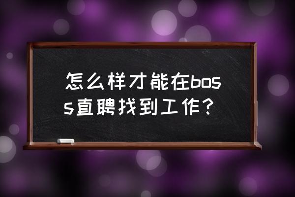 boss直聘怎样上传附件简历 怎么样才能在boss直聘找到工作？