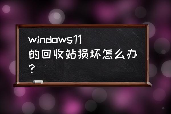 回收站损坏了怎么解决 windows11的回收站损坏怎么办？