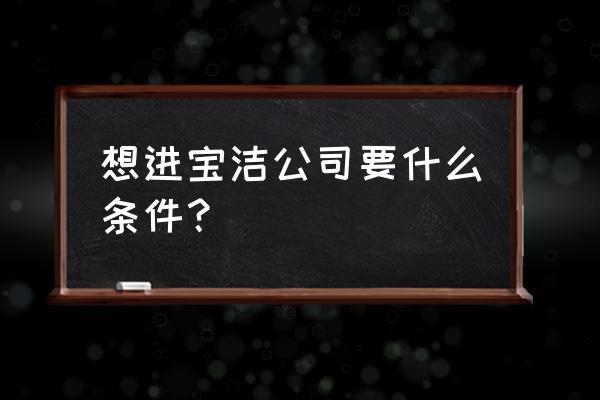 做hr管理的条件 想进宝洁公司要什么条件？