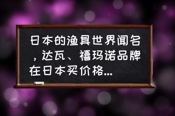 去日本旅游要去哪里 日本的渔具世界闻名，达瓦、禧玛诺品牌在日本买价格便宜吗？哪里的店铺方便购买？