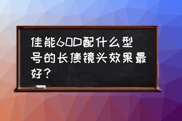 新手用什么长焦镜头好 佳能60D配什么型号的长焦镜头效果最好？