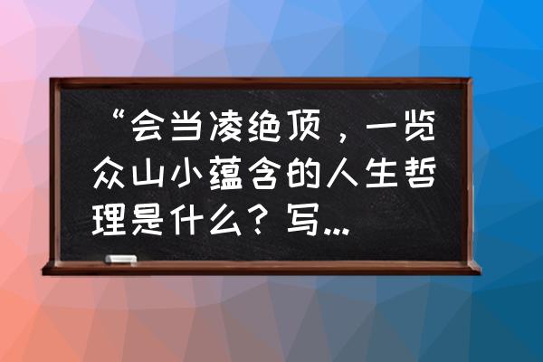 会当凌绝顶蕴含的哲理 “会当凌绝顶，一览众山小蕴含的人生哲理是什么？写出了诗人怎样的一种精神和气慨？