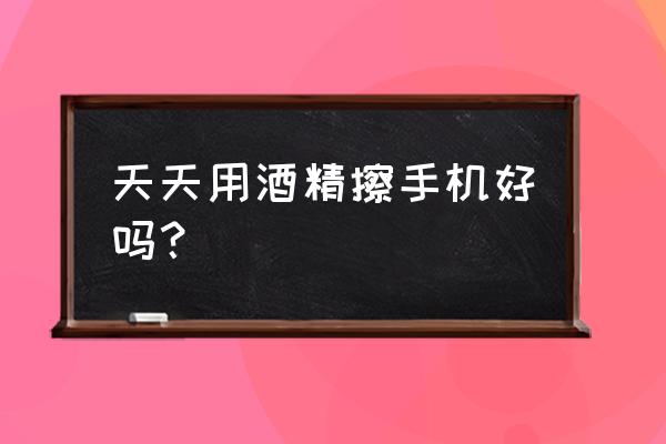 酒精给手机消毒注意事项 天天用酒精擦手机好吗？