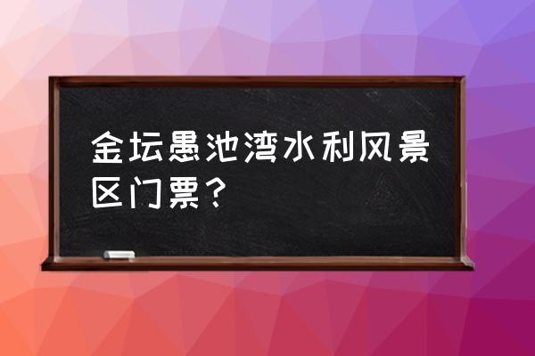 金坛一日游必去景点 金坛愚池湾水利风景区门票？