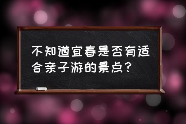 宜春十大必去景点 不知道宜春是否有适合亲子游的景点？