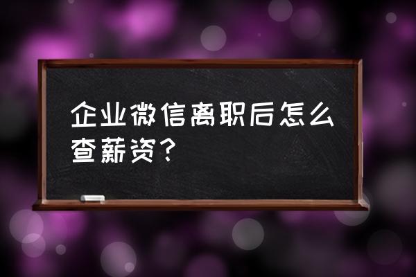 企业微信工资条如何开通 企业微信离职后怎么查薪资？