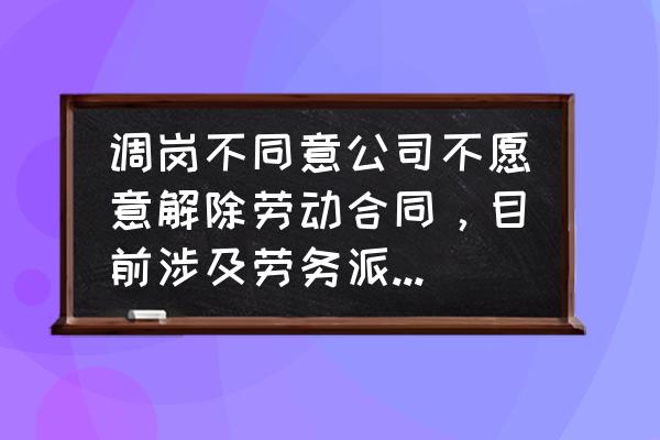 调岗位不愿意去单位怎么办 调岗不同意公司不愿意解除劳动合同，目前涉及劳务派遣，这事怎么处理？