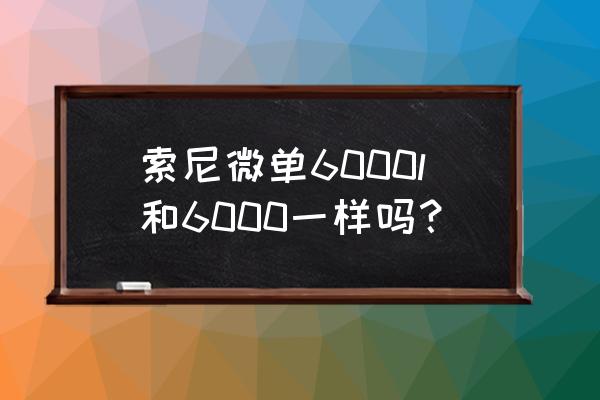 sonya6000单机和套机区别 索尼微单6000l和6000一样吗？