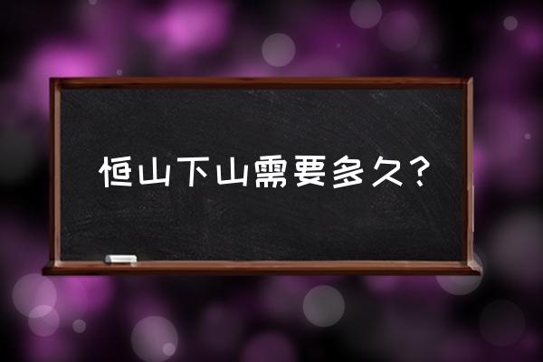 北岳恒山旅游攻略能开车上去吗 恒山下山需要多久？