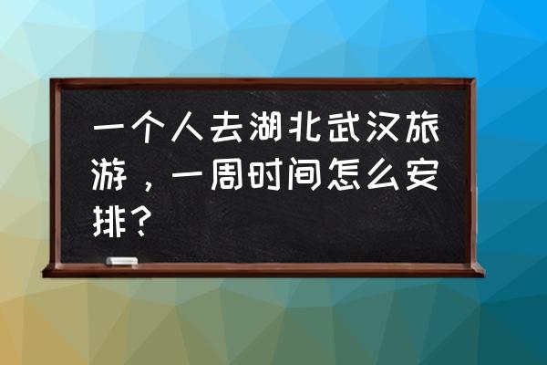 在哪里预约湖北免费景点 一个人去湖北武汉旅游，一周时间怎么安排？