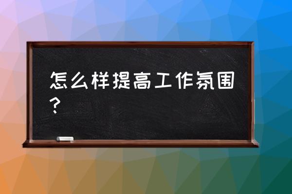 如何提高部门工作效率及积极性 怎么样提高工作氛围？