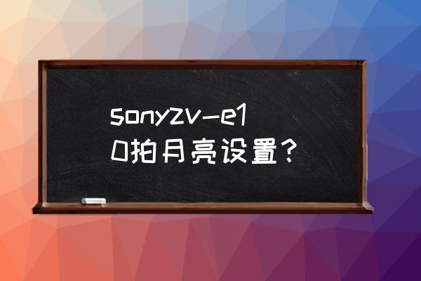 索尼单反相机怎么拍月亮好看 sonyzv-e10拍月亮设置？