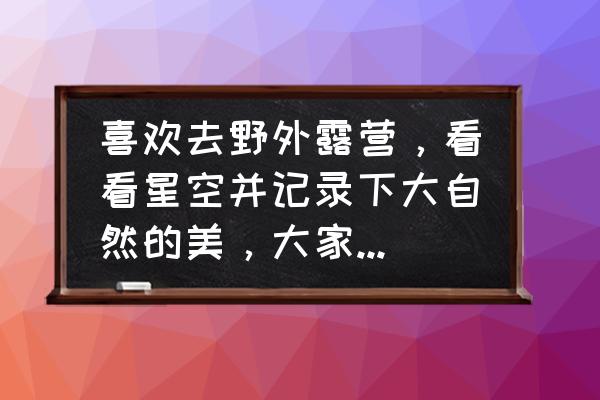 努比亚x拍照专业怎么拍星空 喜欢去野外露营，看看星空并记录下大自然的美，大家有没有能拍星空的手机推荐呢？