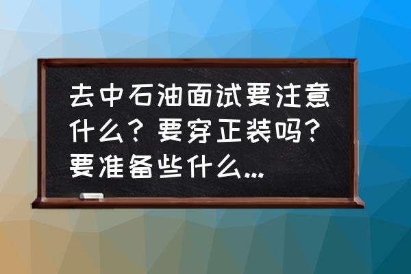 面试要做哪些准备有哪些注意事项 去中石油面试要注意什么？要穿正装吗？要准备些什么问题啊？会不会很难啊？