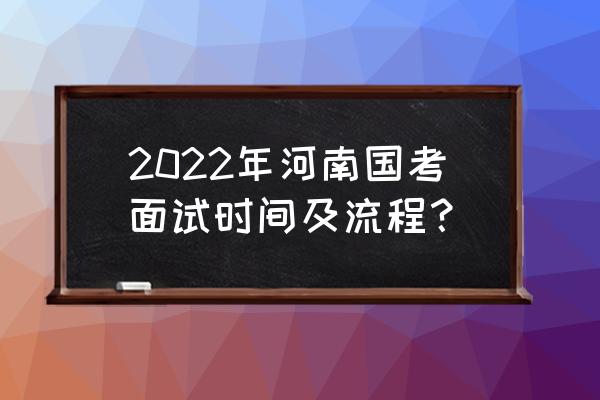 河南省考面试最近两年的题 2022年河南国考面试时间及流程？