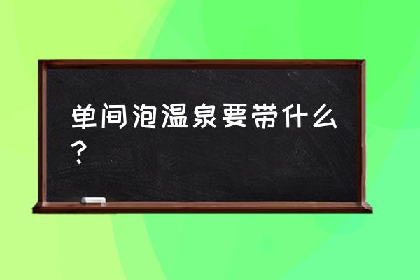 泡温泉需要带些什么东西 单间泡温泉要带什么？