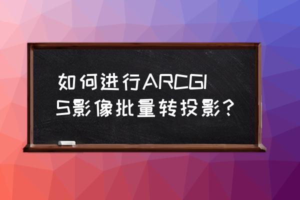 arcgis影像处理基础知识 如何进行ARCGIS影像批量转投影？