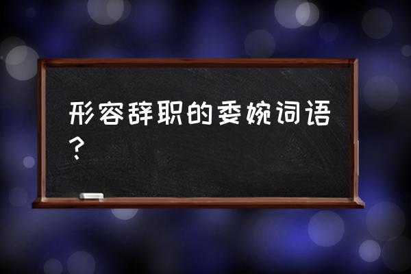 简单描写你上一份工作为什么离职 形容辞职的委婉词语？