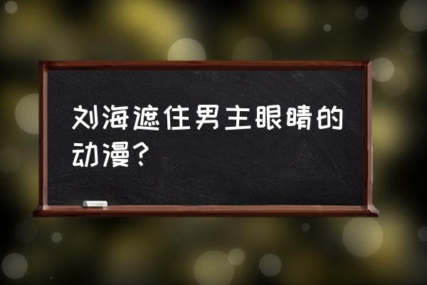 动漫眼睛的画法600种 刘海遮住男主眼睛的动漫？