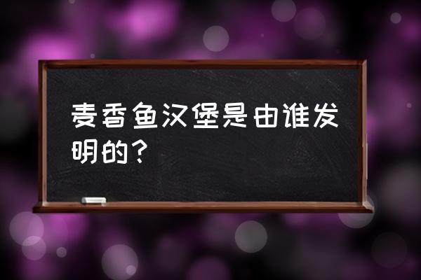 海绵宝宝做12个汉堡 麦香鱼汉堡是由谁发明的？