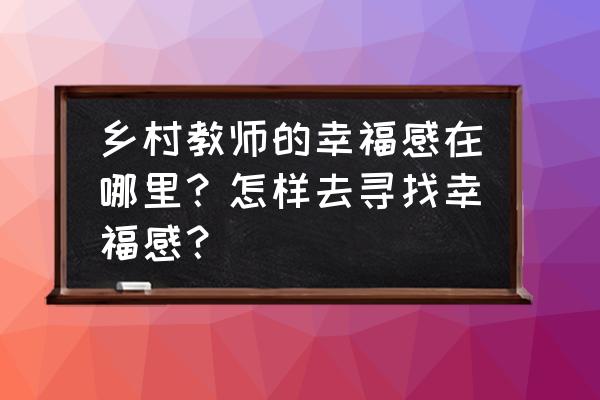 教师的幸福感从哪里来 乡村教师的幸福感在哪里？怎样去寻找幸福感？