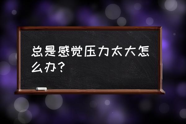 怎么帮员工缓解工作压力 总是感觉压力太大怎么办？