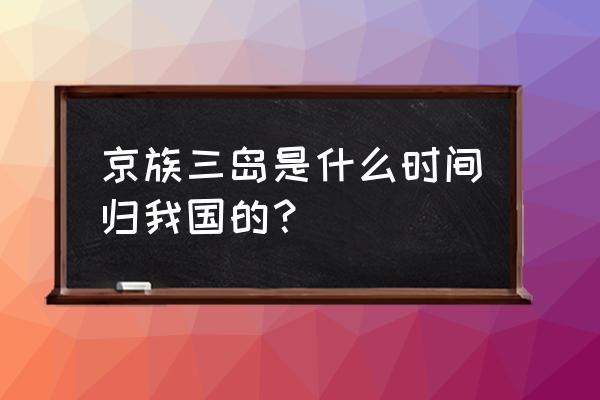 京族三岛属于哪个国家 京族三岛是什么时间归我国的？